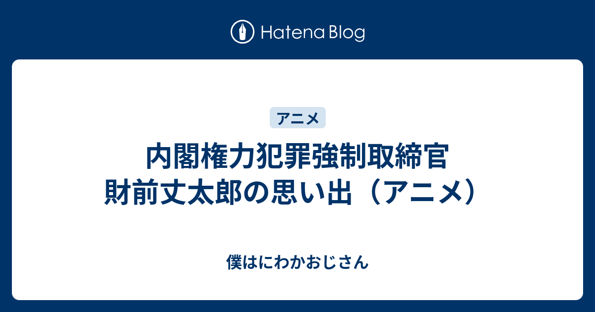 内閣権力犯罪強制取締官 財前丈太郎の思い出 アニメ 僕はにわかおじさん