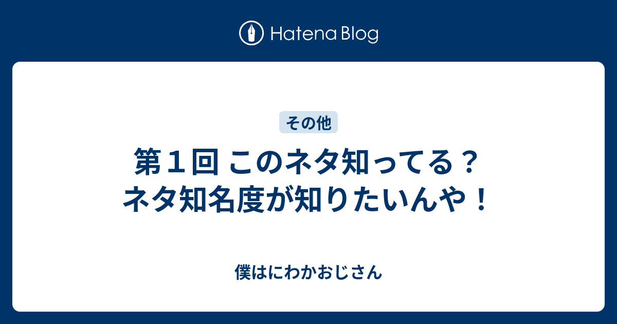 第１回 このネタ知ってる ネタ知名度が知りたいんや 僕はにわかおじさん