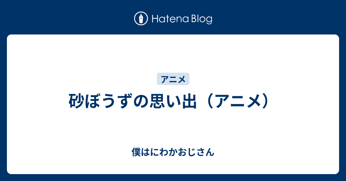 砂ぼうずの思い出 アニメ 僕はにわかおじさん