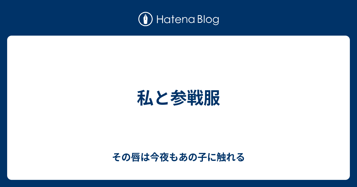 私と参戦服 その唇は今夜もあの子に触れる