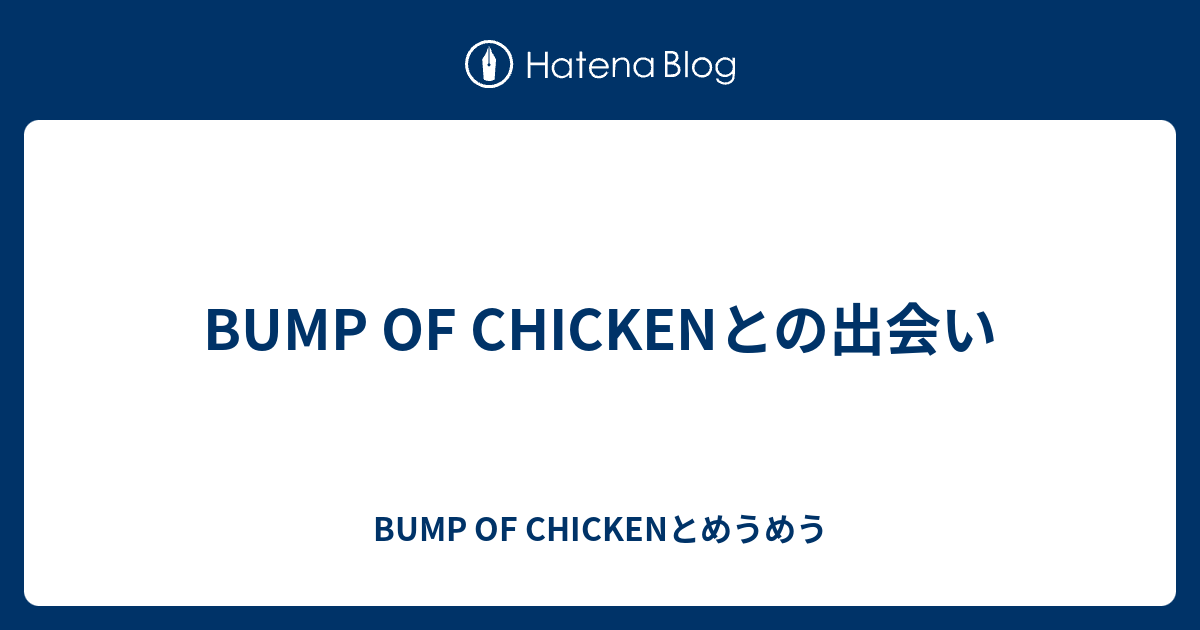 Bump Of Chickenとの出会い Bump Of Chickenとめうめう