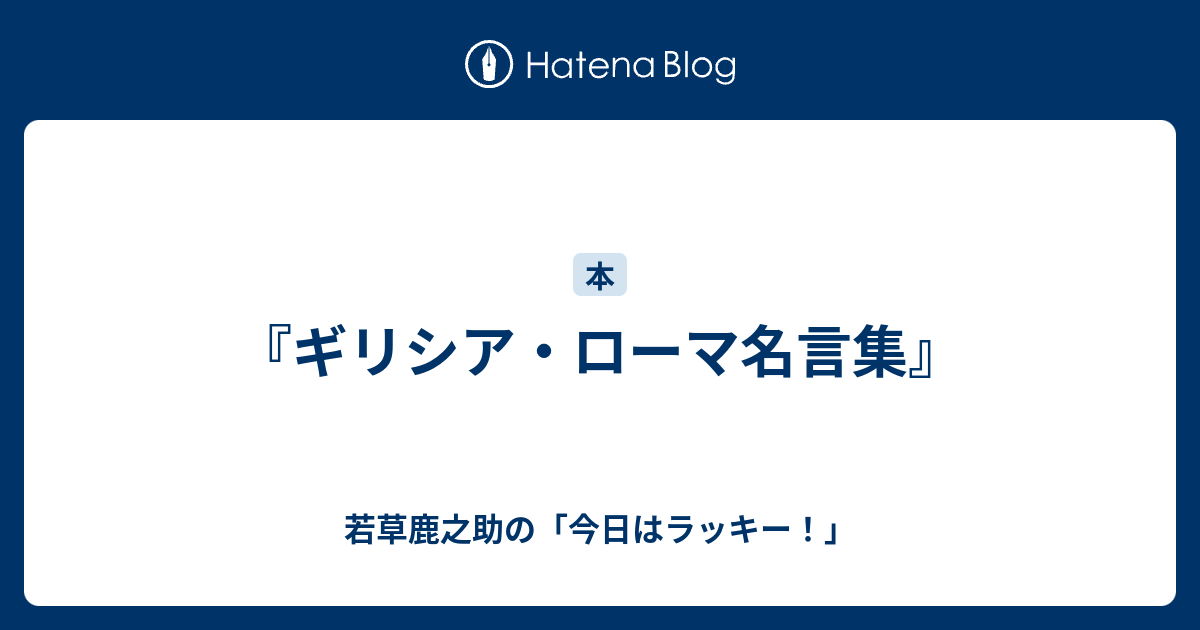 ギリシア ローマ名言集 若草鹿之助の 今日はラッキー