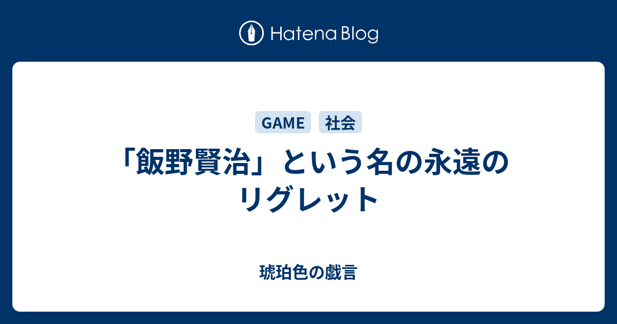 飯野賢治 という名の永遠のリグレット 琥珀色の戯言