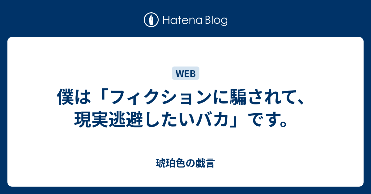 僕は フィクションに騙されて 現実逃避したいバカ です 琥珀色の戯言