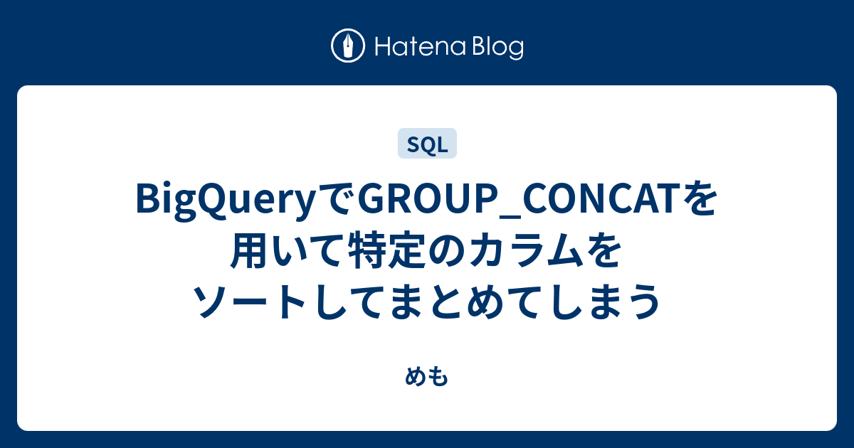 BigQueryでGROUP_CONCATを用いて特定のカラムをソートしてまとめてしまう - めも