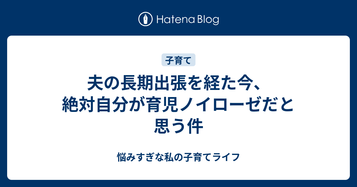 夫の長期出張を経た今 絶対自分が育児ノイローゼだと思う件 悩みすぎな私の子育てライフ