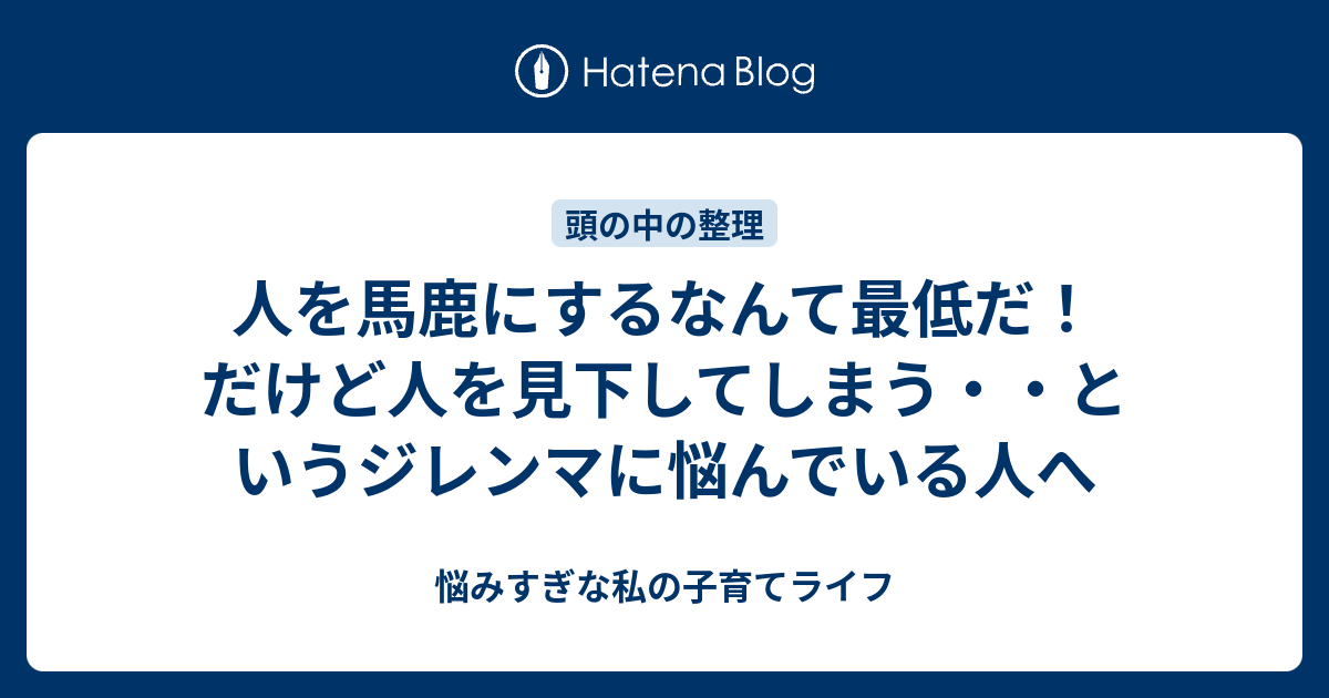 人を馬鹿にするなんて最低だ だけど人を見下してしまう というジレンマに悩んでいる人へ 悩みすぎな私の子育てライフ