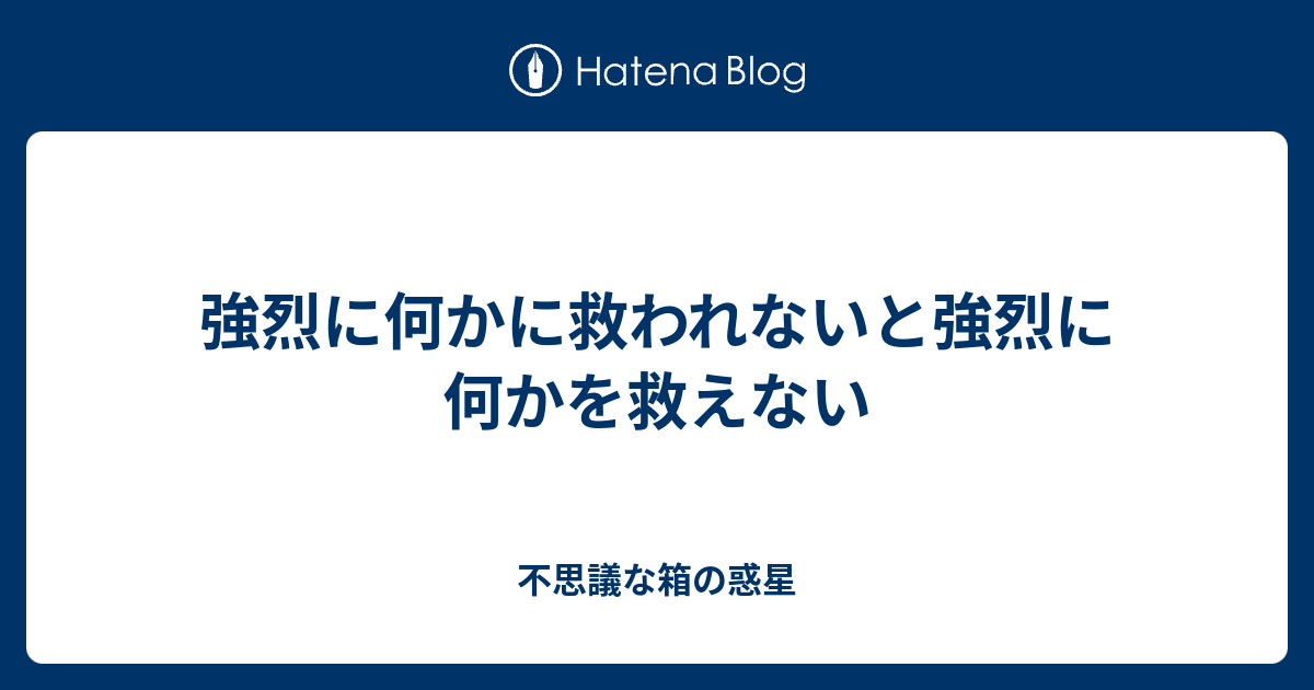 強烈に何かに救われないと強烈に何かを救えない - 不思議な箱の惑星