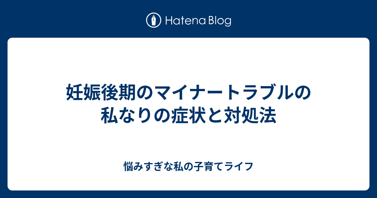 妊娠後期のマイナートラブルの私なりの症状と対処法 悩みすぎな私の子育てライフ