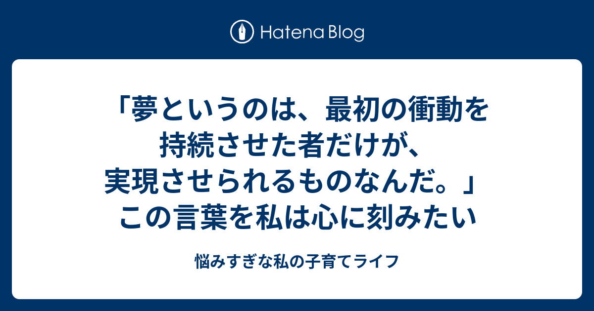 夢というのは 最初の衝動を持続させた者だけが 実現させられるものなんだ この言葉を私は心に刻みたい 悩みすぎな私の子育てライフ