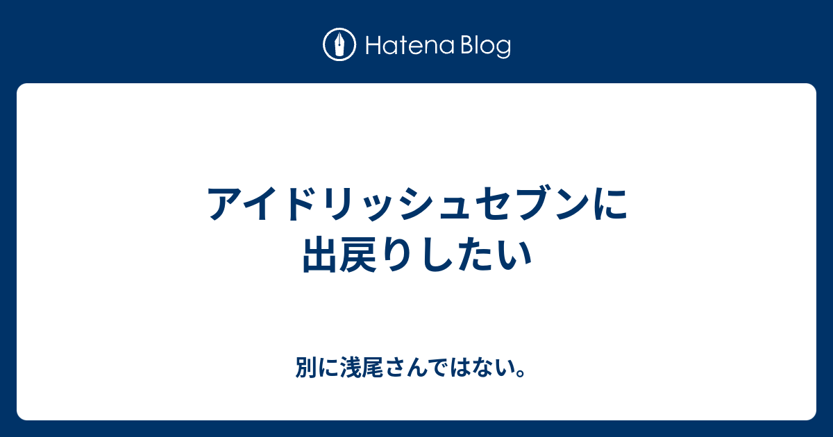 アイドリッシュセブンに出戻りしたい 別に浅尾さんではない