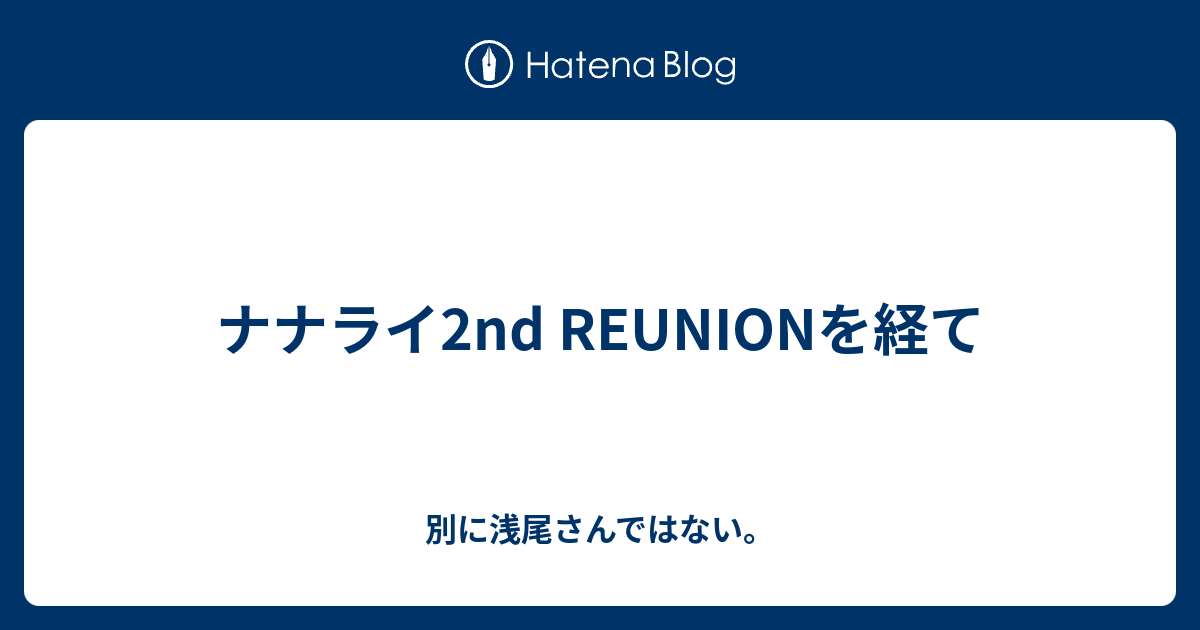 ナナライ2nd Reunionを経て 別に浅尾さんではない