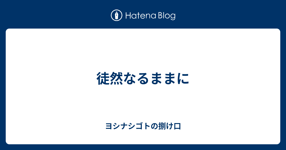 徒然なるままに ヨシナシゴトの捌け口