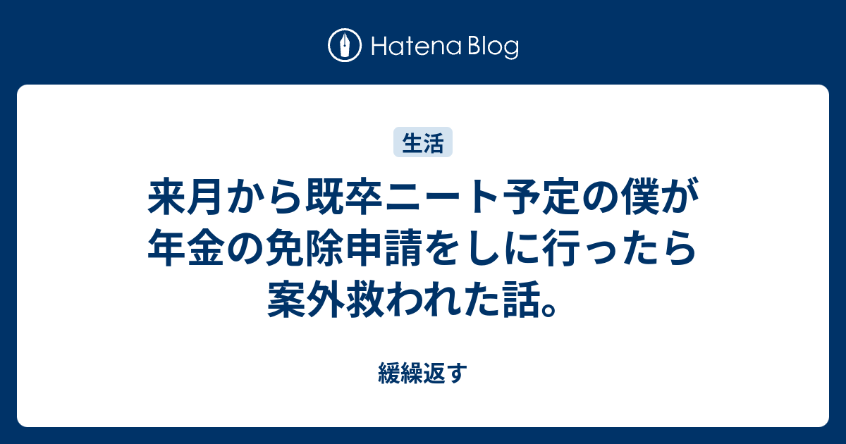 来月から既卒ニート予定の僕が年金の免除申請をしに行ったら案外救われた話 緩繰返す