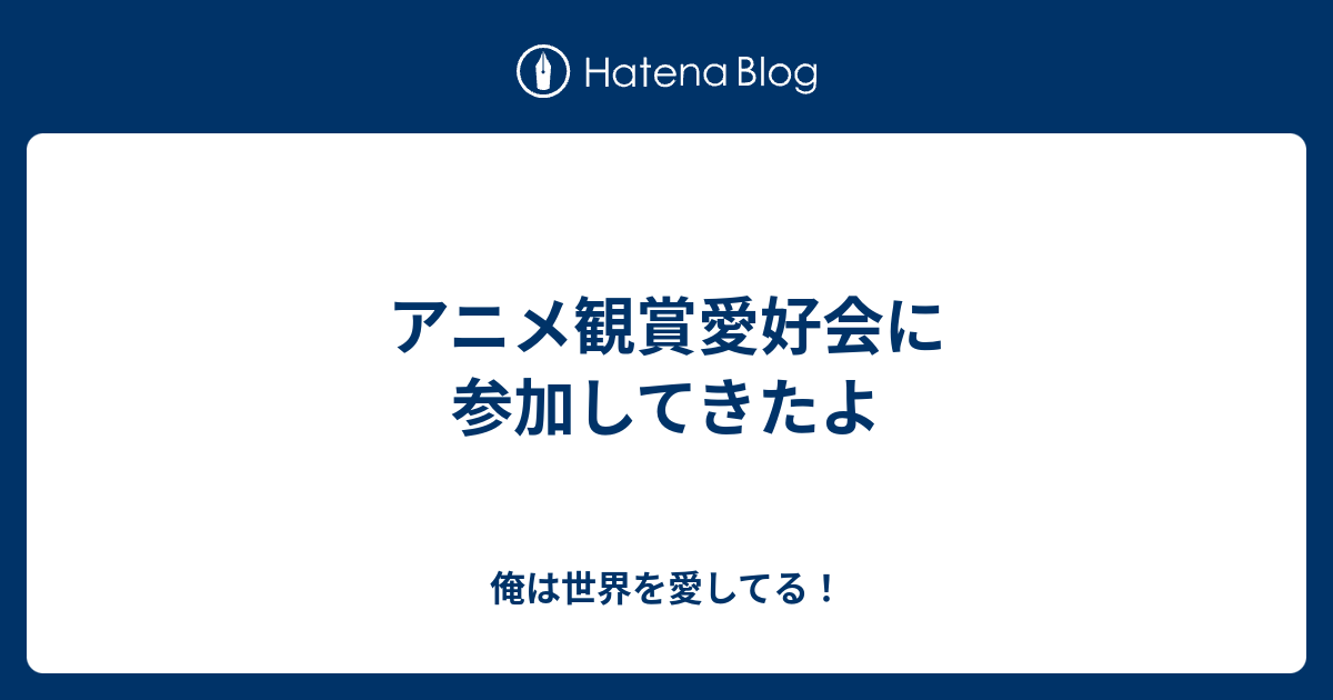 アニメ観賞愛好会に参加してきたよ 俺は世界を愛してる