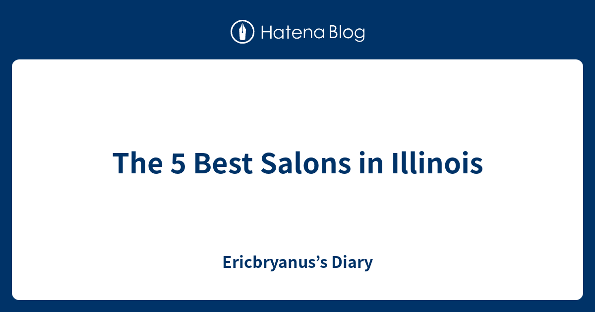 The 5 Best Salons in Illinois Ericbryanus’s Diary