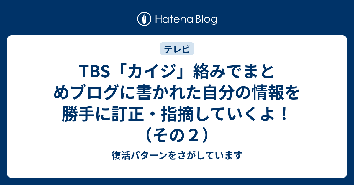 Tbs カイジ 絡みでまとめブログに書かれた自分の情報を勝手に訂正 指摘していくよ その２ 復活パターンをさがしています