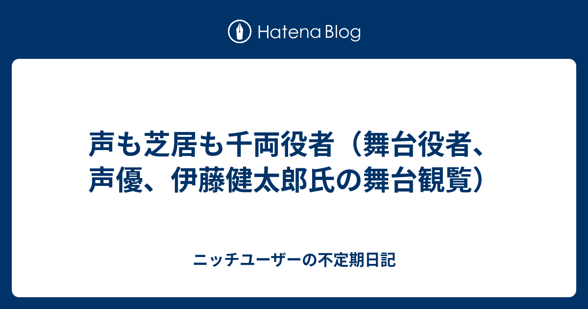 声も芝居も千両役者 舞台役者 声優 伊藤健太郎氏の舞台観覧 ニッチユーザーの不定期日記