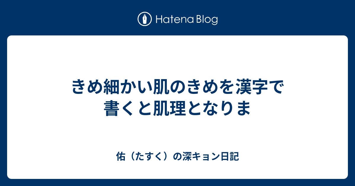 きめ細かい肌のきめを漢字で書くと肌理となりま 佑 たすく の深キョン日記