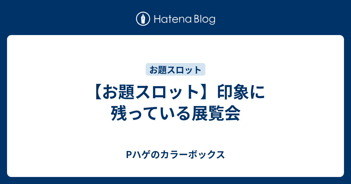 お題スロット 印象に残っている展覧会 Pハゲのカラーボックス