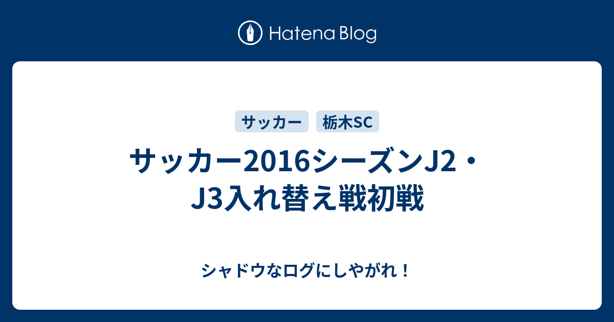 シャドウなログにしやがれ！  サッカー2016シーズンJ2・J3入れ替え戦初戦