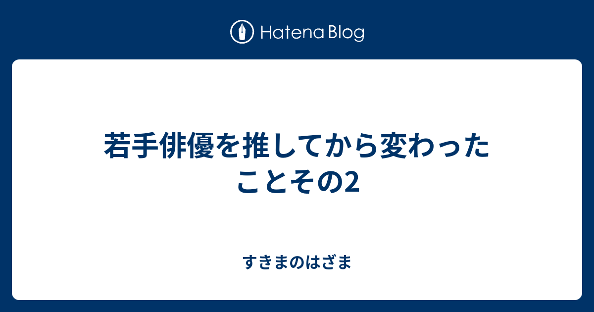 若手俳優を推してから変わったことその2 すきまのはざま
