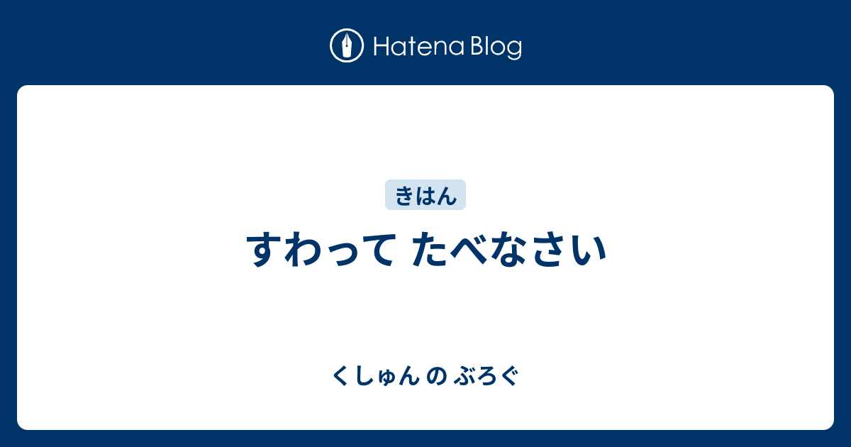 すわって たべなさい - くしゅん の ぶろぐ