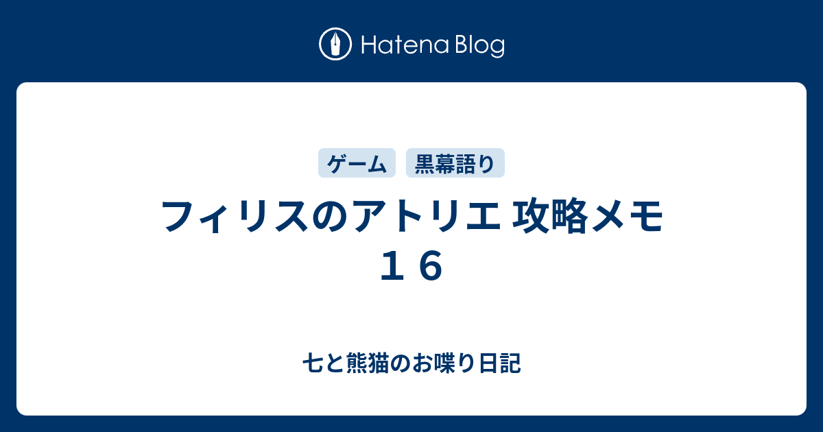フィリスのアトリエ 攻略メモ １６ 七と熊猫のお喋り日記