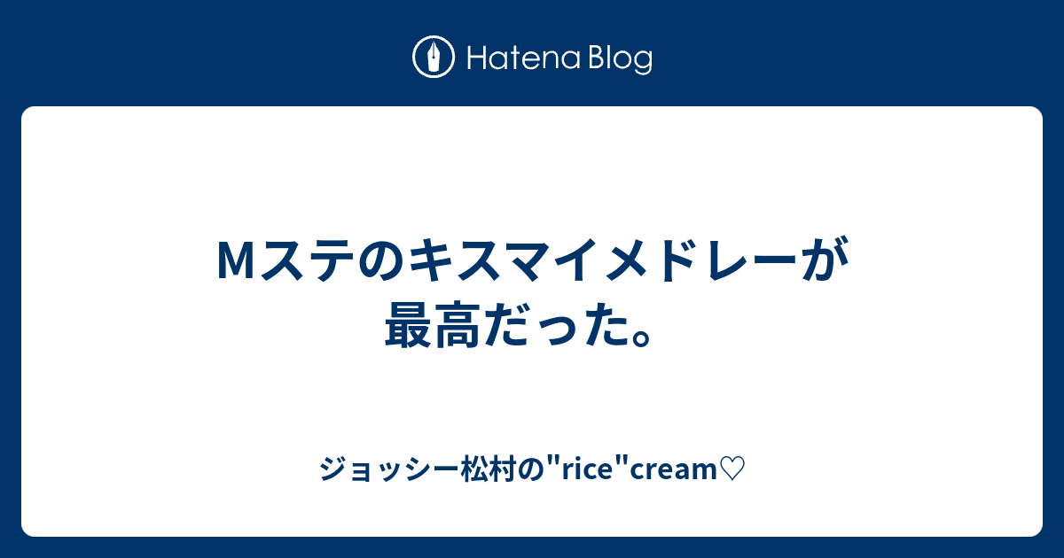 Mステのキスマイメドレーが最高だった ジョッシー松村の Rice Cream