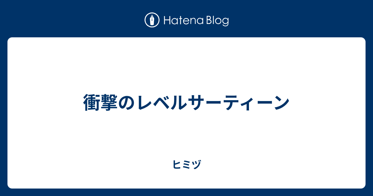 衝撃のレベルサーティーン ヒミヅ