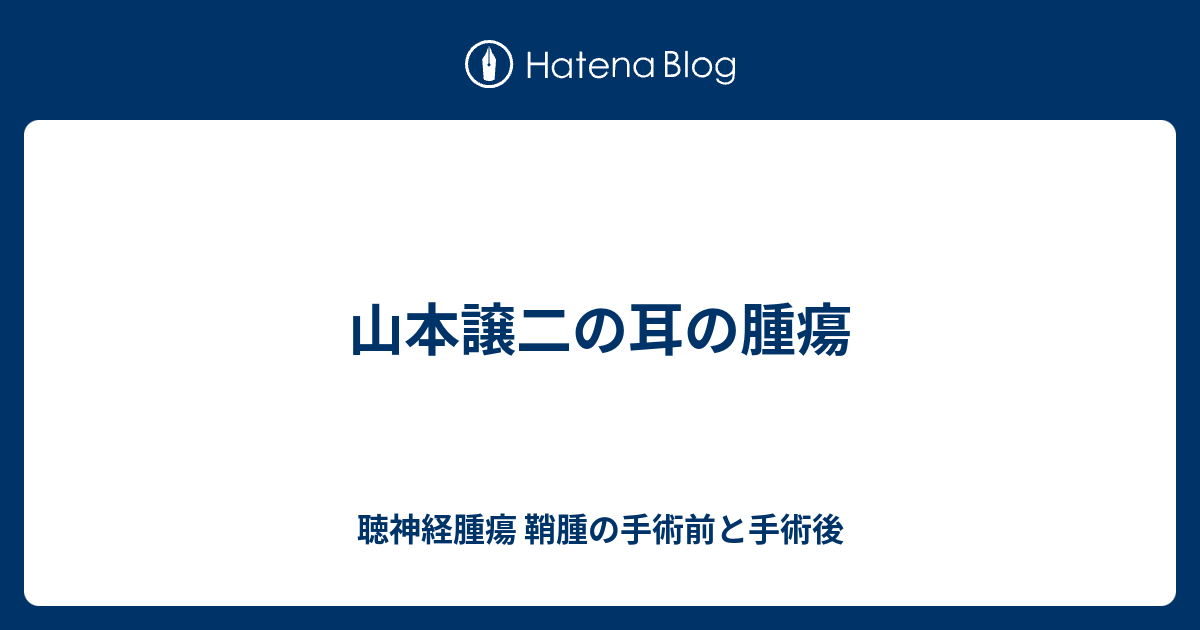 山本譲二の耳の腫瘍 聴神経腫瘍 鞘腫の手術前と手術後