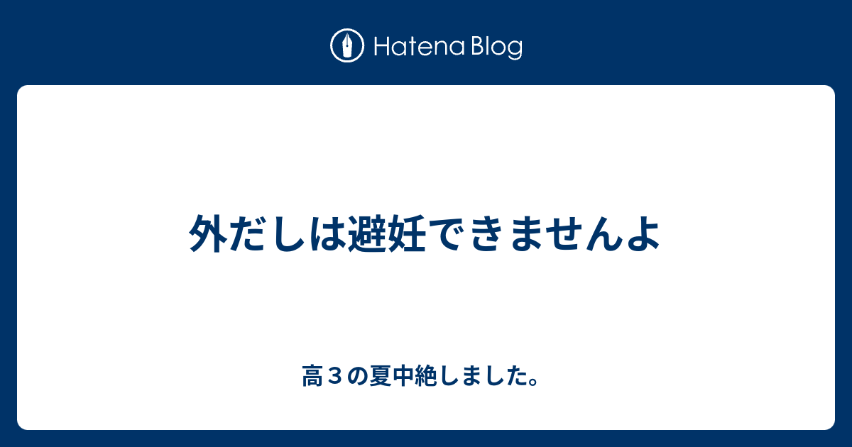 外だしは避妊できませんよ 高３の夏中絶しました