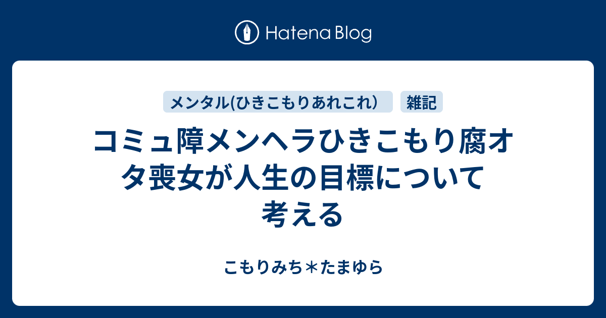 コミュ障メンヘラひきこもり腐オタ喪女が人生の目標について考える こもりみち たまゆら