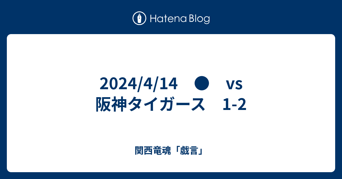 2024/4/14 ○ vs 阪神タイガース 1-2 - 関西竜魂「戯言」