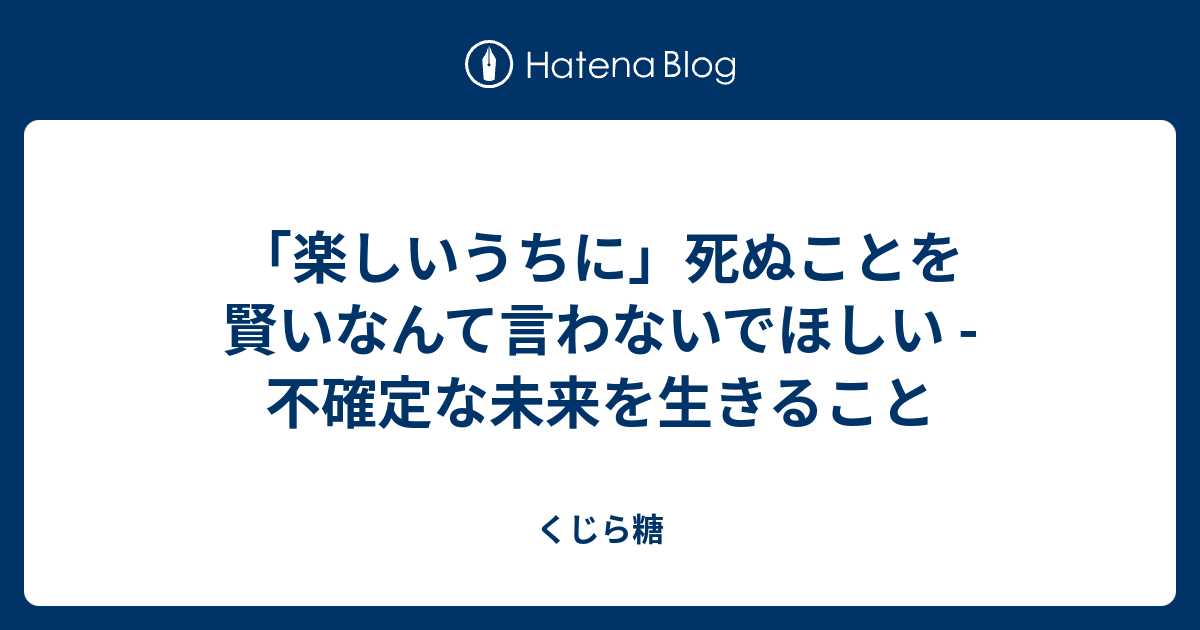 楽しいうちに 死ぬことを賢いなんて言わないでほしい 不確定な未来を生きること くじら糖