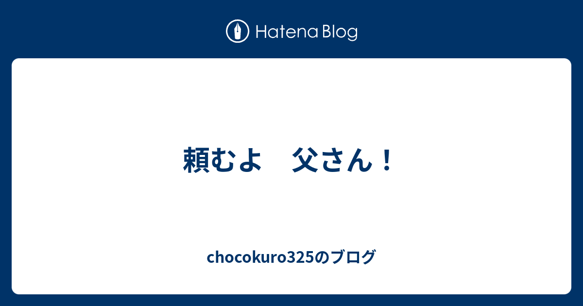頼むよ 父さん！ chocokuro325のブログ