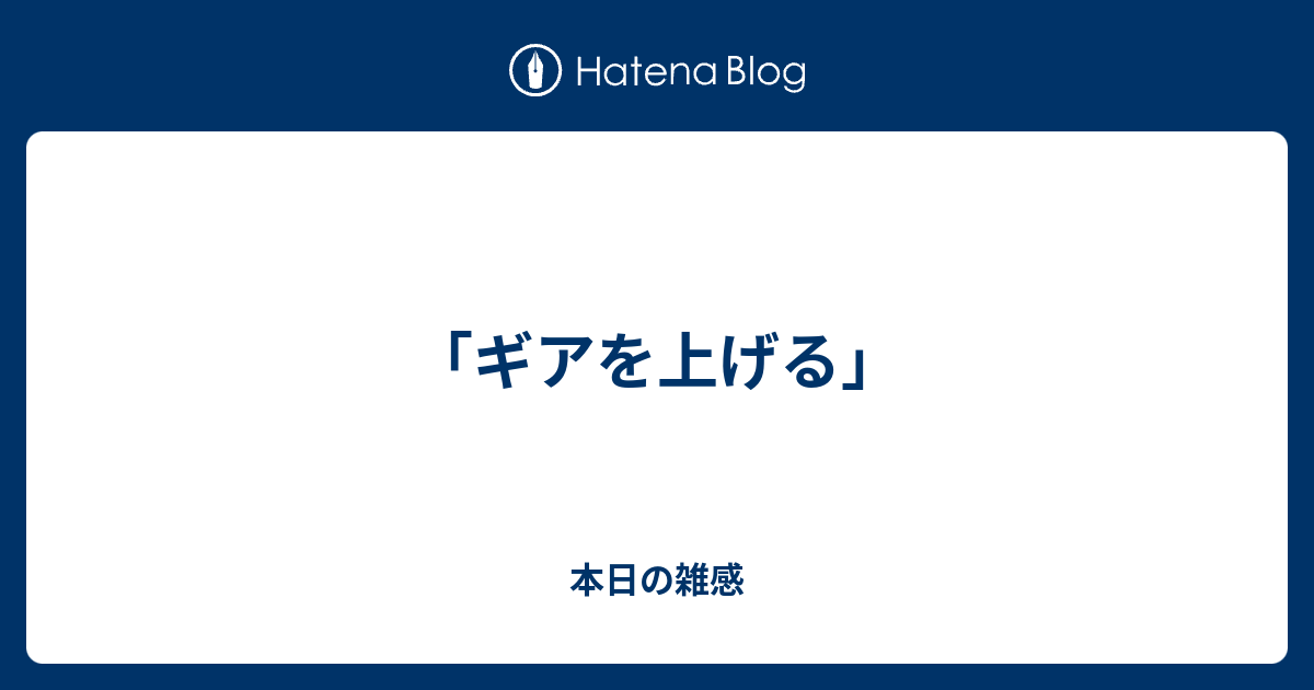 ギアを上げる 本日の雑感