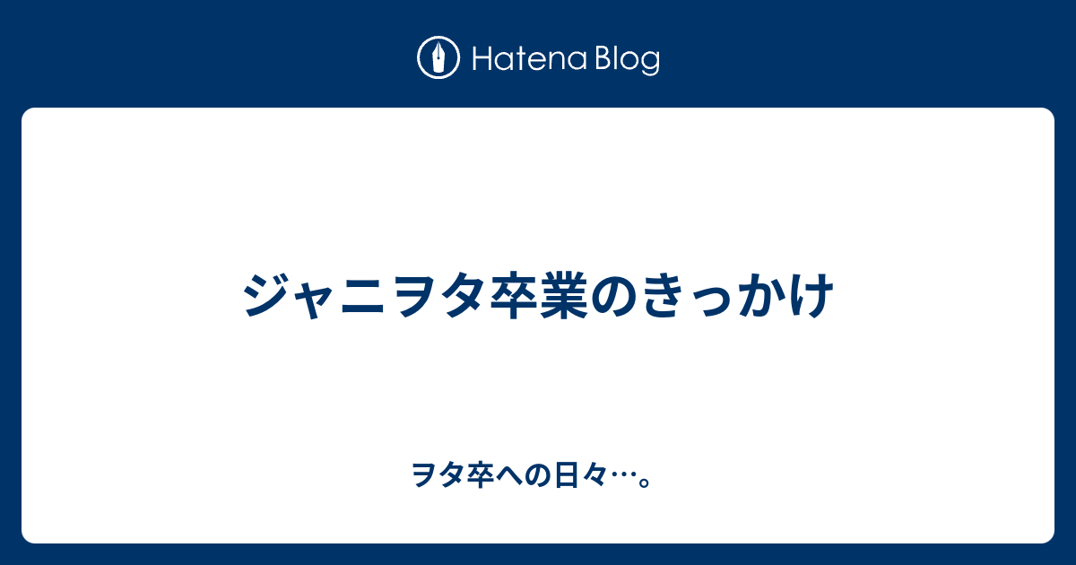 ジャニヲタ卒業のきっかけ ヲタ卒への日々