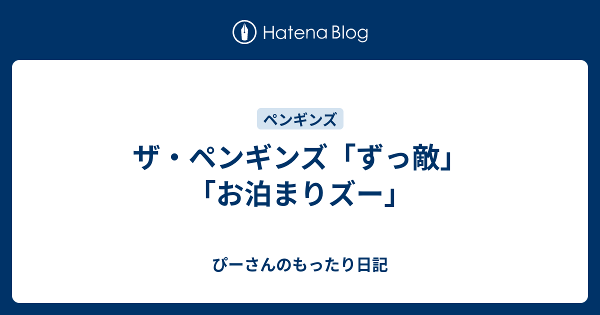 ザ ペンギンズ ずっ敵 お泊まりズー ぴーさんのもったり日記