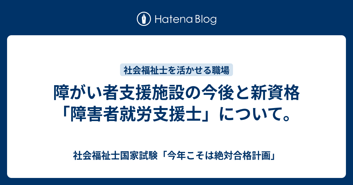 障がい者支援施設の今後と新資格「障害者就労支援士」について。 - 社会福祉士国家試験「今年こそは絶対合格計画」