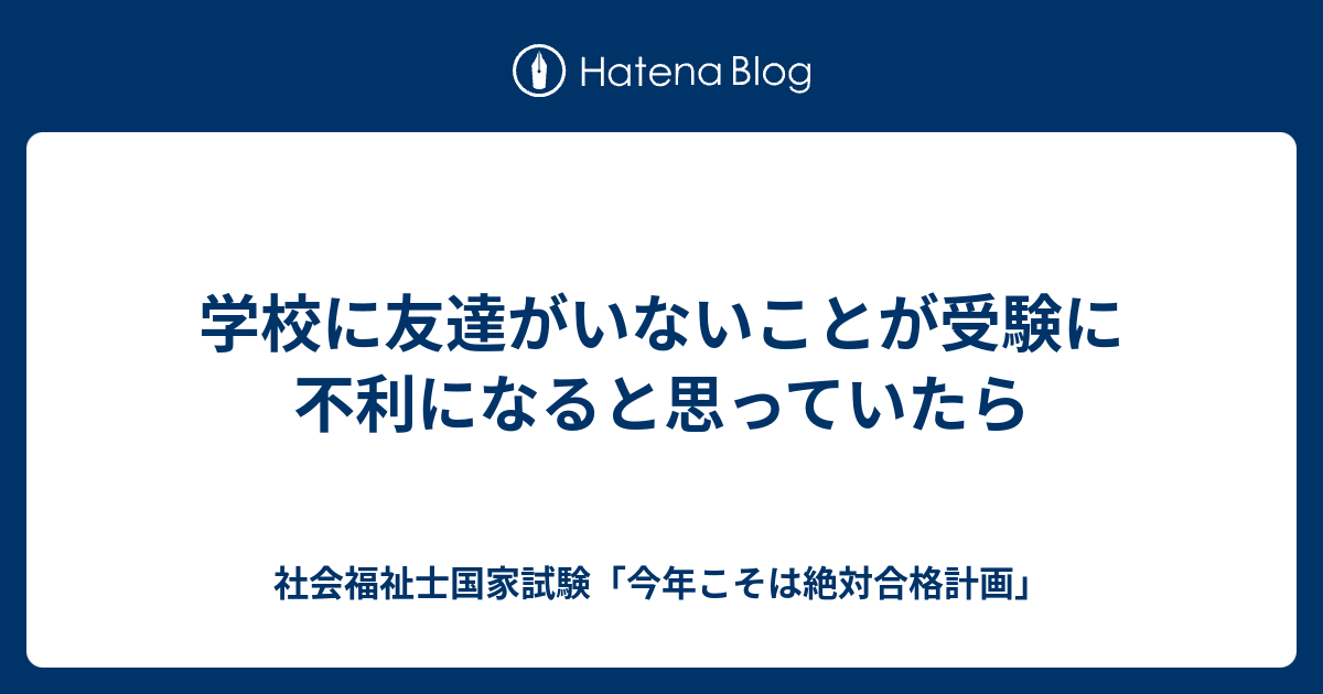 学校に友達がいないことが受験に不利になると思っていたら 社会福祉士国家試験 今年こそは絶対合格計画