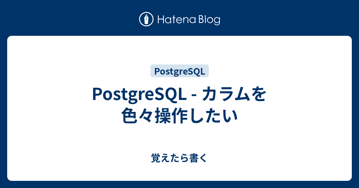 Postgresql カラムを色々操作したい 覚えたら書く