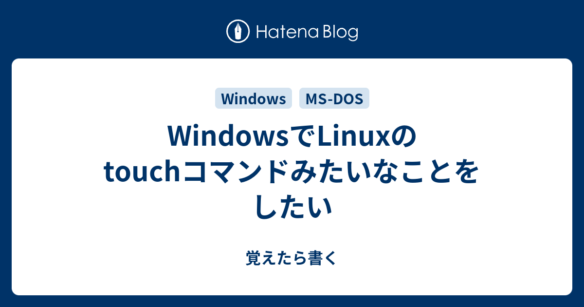 Windowsでlinuxのtouchコマンドみたいなことをしたい 覚えたら書く