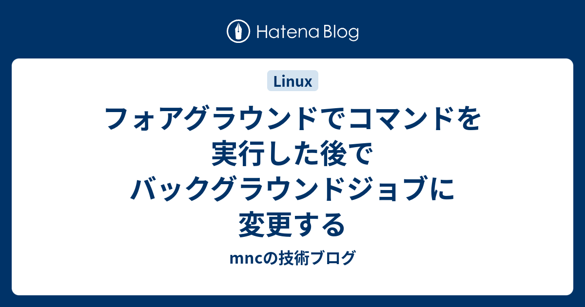 フォアグラウンドでコマンドを実行した後でバックグラウンドジョブに変更する Mncの技術ブログ