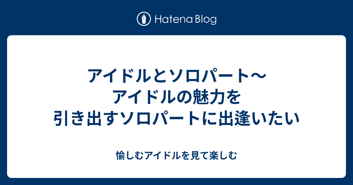 アイドルとソロパート アイドルの魅力を引き出すソロパートに出逢いたい 愉しむアイドルを見て楽しむ