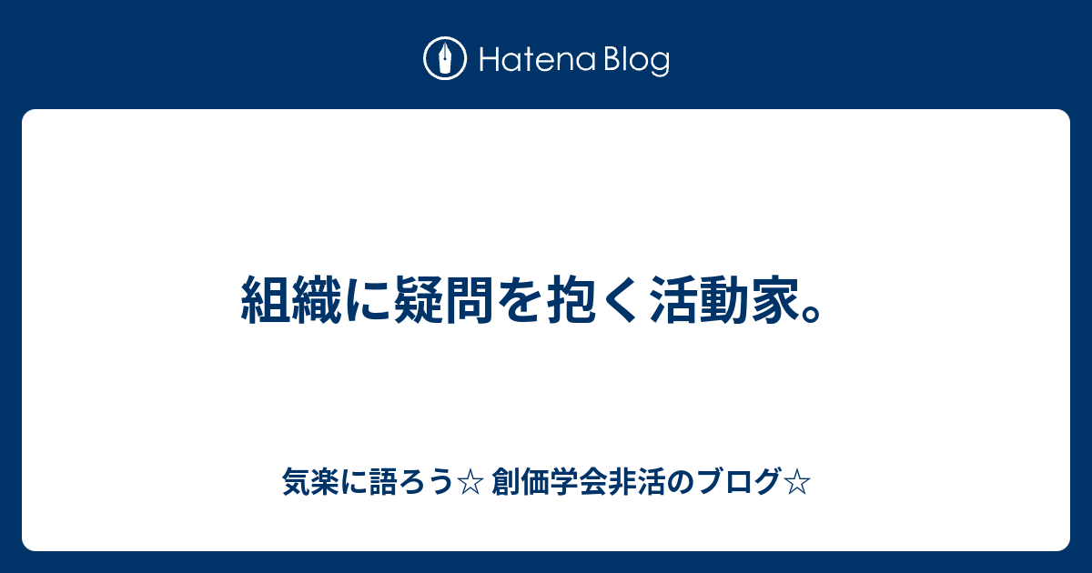 気楽に語ろう☆ 創価学会非活のブログ☆  組織に疑問を抱く活動家。