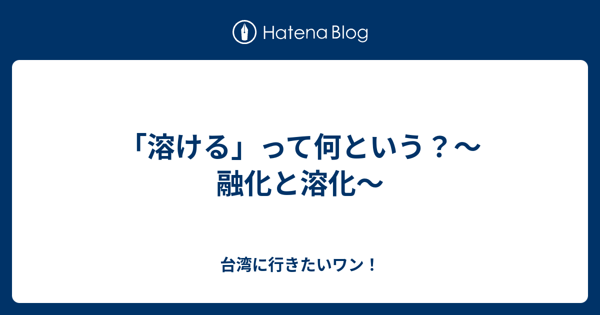 溶ける って何という 融化と溶化 台湾に行きたいワン