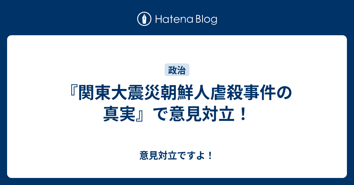 意見対立ですよ！  『関東大震災朝鮮人虐殺事件の真実』で意見対立！