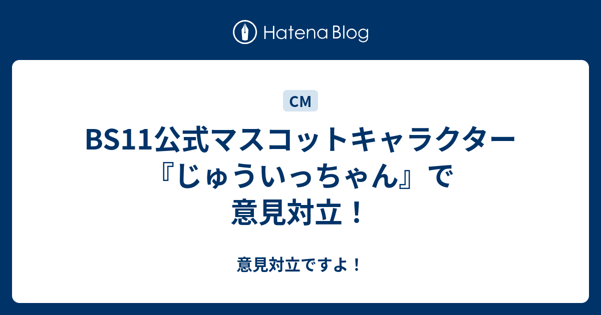 Bs11公式マスコットキャラクター じゅういっちゃん で意見対立 意見対立ですよ