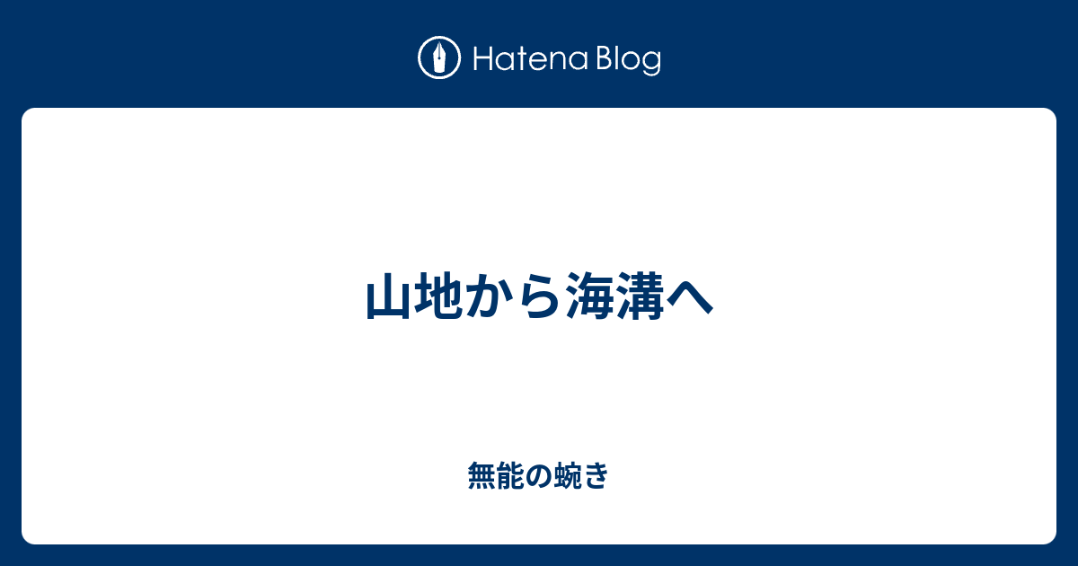 山地から海溝へ 無能の蜿き